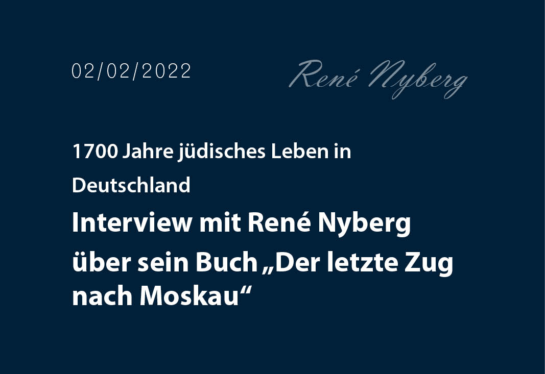 1700 Jahre jüdisches Leben in Deutschland Interview mit René Nyberg über sein Buch „Der letzte Zug nach Moskau“ ￼